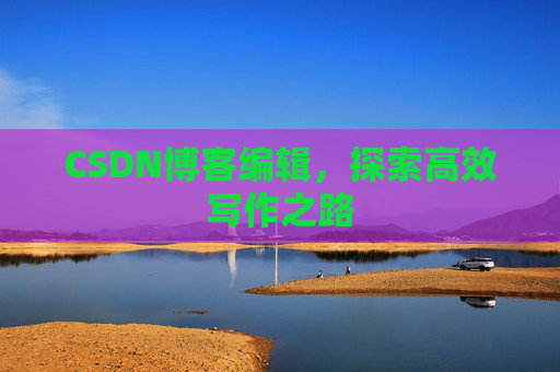 CSDN博客编辑，探索高效写作之路