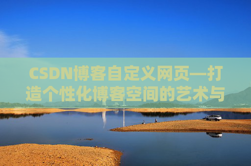 CSDN博客自定义网页—打造个性化博客空间的艺术与技巧